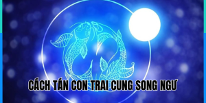 Cách Tán Con Trai Cung Song Ngư